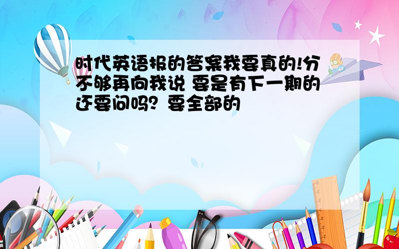 时代英语报的答案我要真的!分不够再向我说 要是有下一期的还要问吗？要全部的