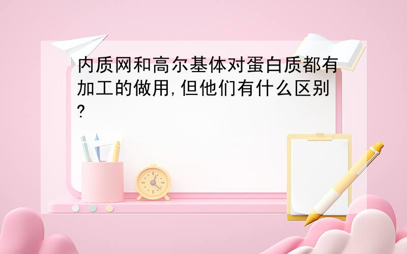 内质网和高尔基体对蛋白质都有加工的做用,但他们有什么区别?