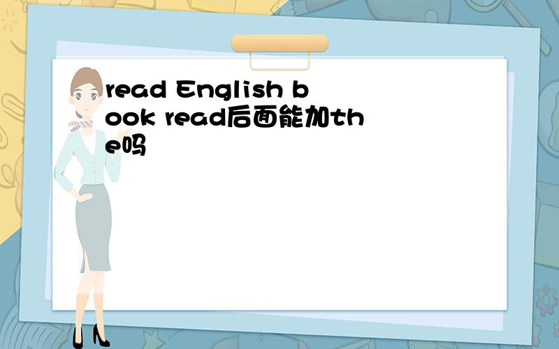 read English book read后面能加the吗