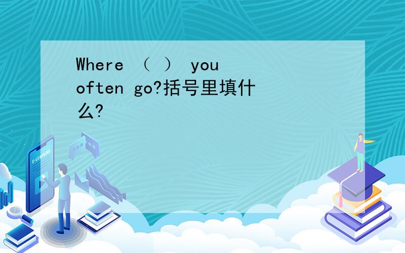 Where （ ） you often go?括号里填什么?