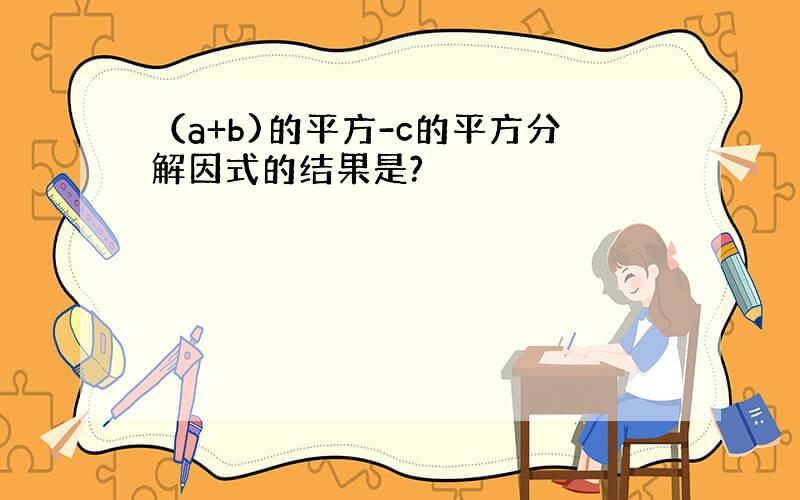 （a+b)的平方-c的平方分解因式的结果是?