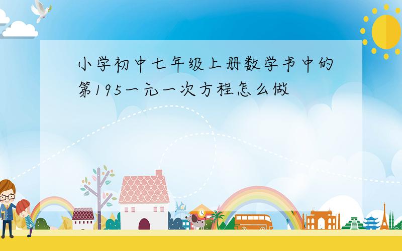 小学初中七年级上册数学书中的第195一元一次方程怎么做