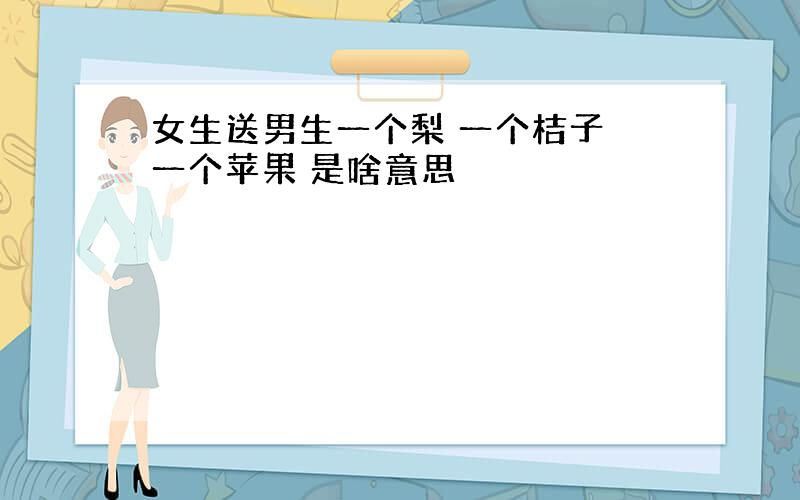 女生送男生一个梨 一个桔子 一个苹果 是啥意思