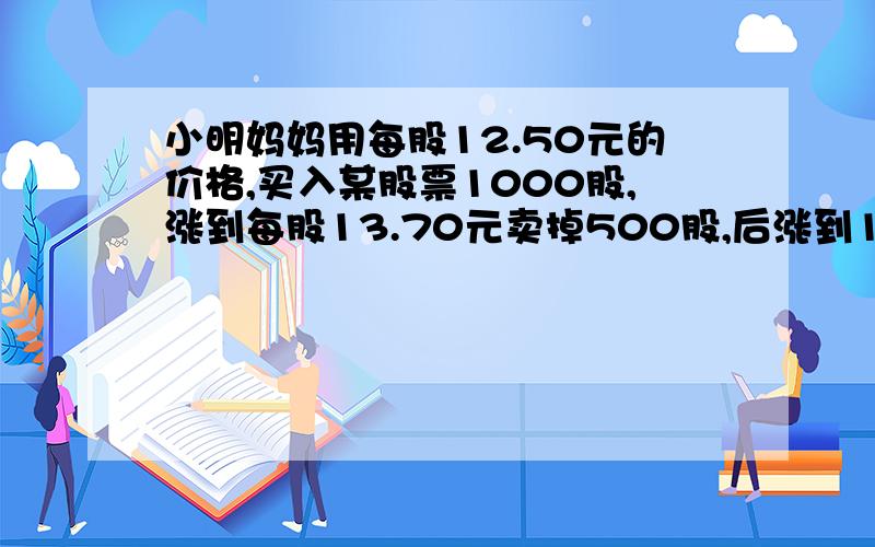 小明妈妈用每股12.50元的价格,买入某股票1000股,涨到每股13.70元卖掉500股,后涨到14.00元时全部卖完,