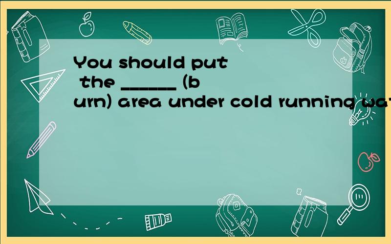 You should put the ______ (burn) area under cold running wat