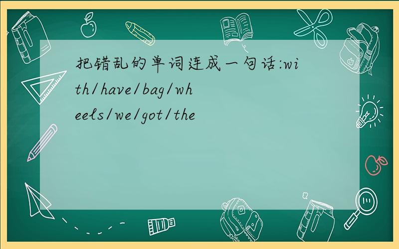 把错乱的单词连成一句话:with/have/bag/wheels/we/got/the