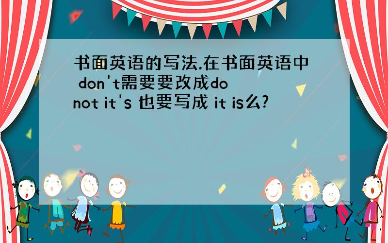 书面英语的写法.在书面英语中 don't需要要改成do not it's 也要写成 it is么?