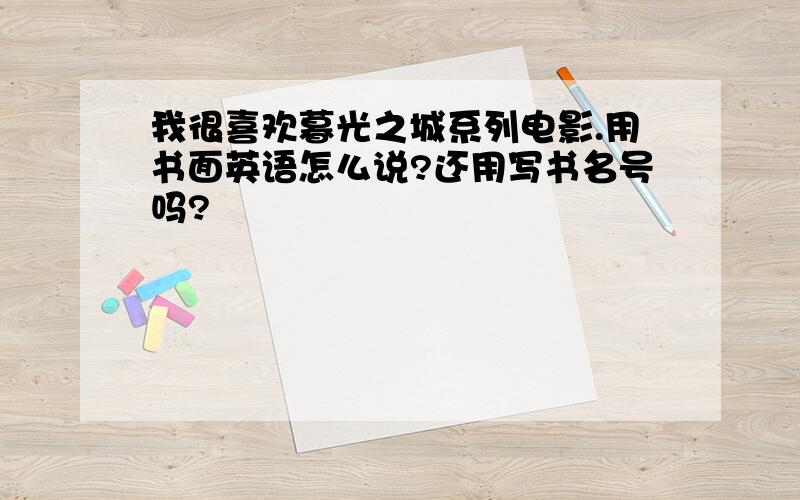 我很喜欢暮光之城系列电影.用书面英语怎么说?还用写书名号吗?