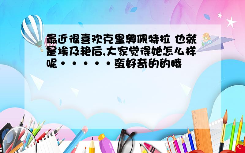 最近很喜欢克里奥佩特拉 也就是埃及艳后,大家觉得她怎么样呢·····蛮好奇的的哦