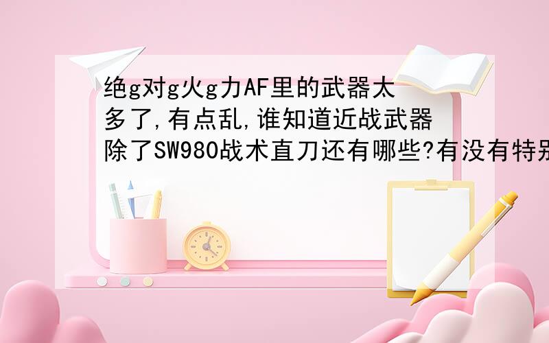 绝g对g火g力AF里的武器太多了,有点乱,谁知道近战武器除了SW980战术直刀还有哪些?有没有特别一点的