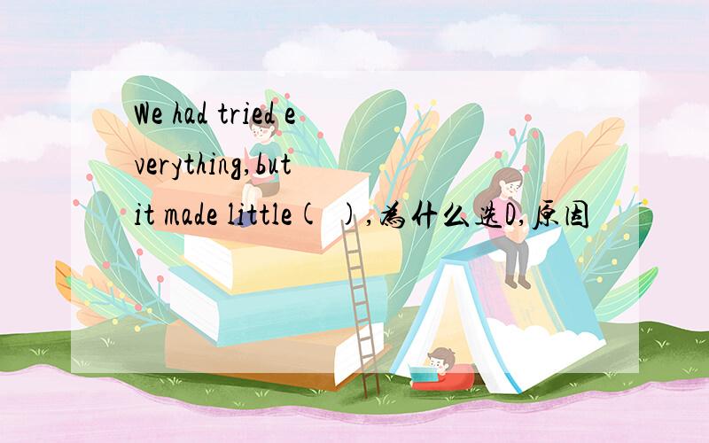 We had tried everything,but it made little( ),为什么选D,原因