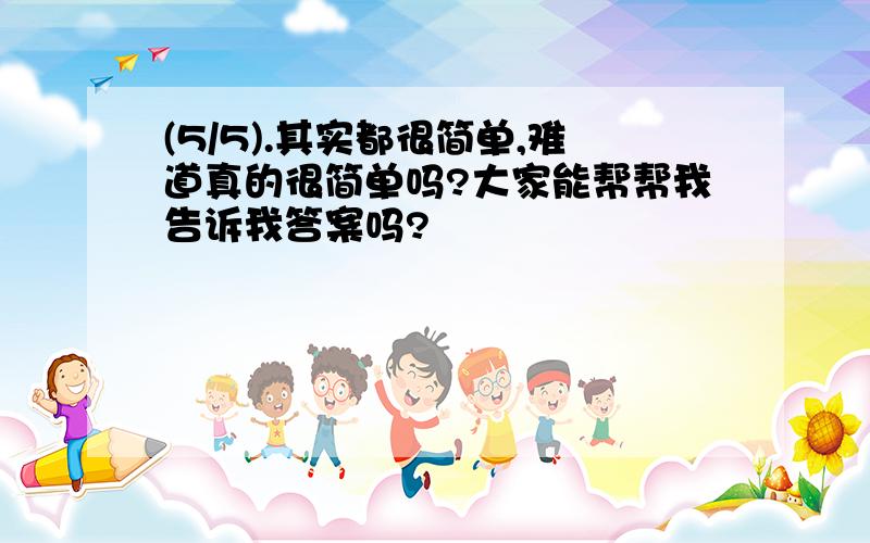 (5/5).其实都很简单,难道真的很简单吗?大家能帮帮我告诉我答案吗?