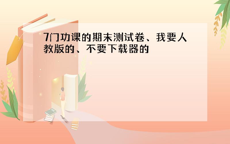 7门功课的期末测试卷、我要人教版的、不要下载器的