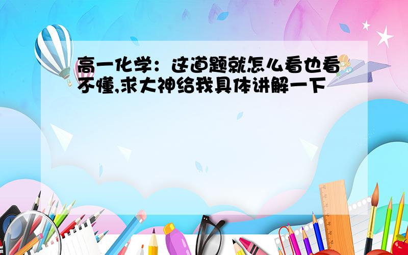 高一化学：这道题就怎么看也看不懂,求大神给我具体讲解一下