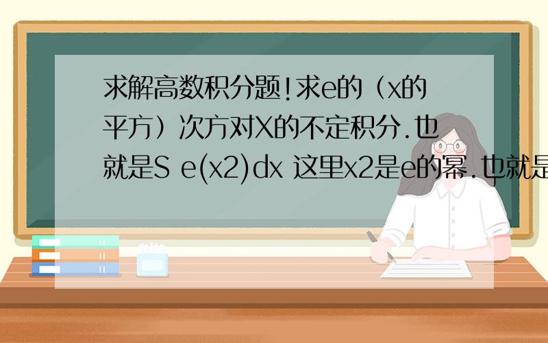 求解高数积分题!求e的（x的平方）次方对X的不定积分.也就是S e(x2)dx 这里x2是e的幂.也就是说这个无法用原函