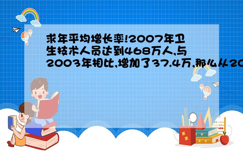 求年平均增长率!2007年卫生技术人员达到468万人,与2003年相比,增加了37.4万,那么从2003年至2007年卫