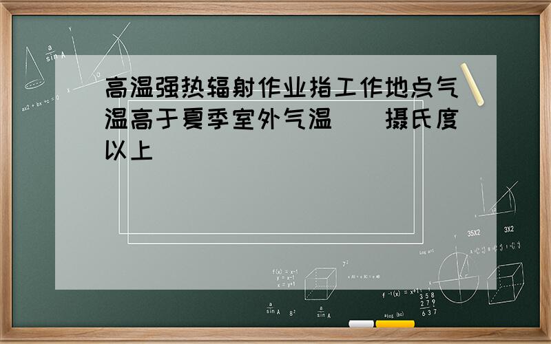 高温强热辐射作业指工作地点气温高于夏季室外气温（）摄氏度以上