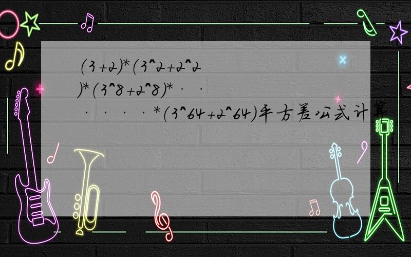 （3+2）*（3^2+2^2）*（3^8+2^8）*······*（3^64+2^64）平方差公式计算