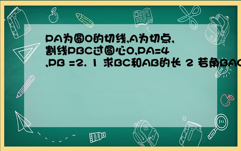 PA为圆O的切线,A为切点,割线PBC过圆心O,PA=4,PB =2. 1 求BC和AB的长 2 若角BAC的平分线与B