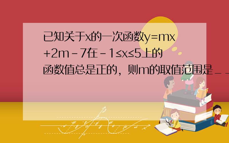 已知关于x的一次函数y=mx+2m-7在-1≤x≤5上的函数值总是正的，则m的取值范围是______．