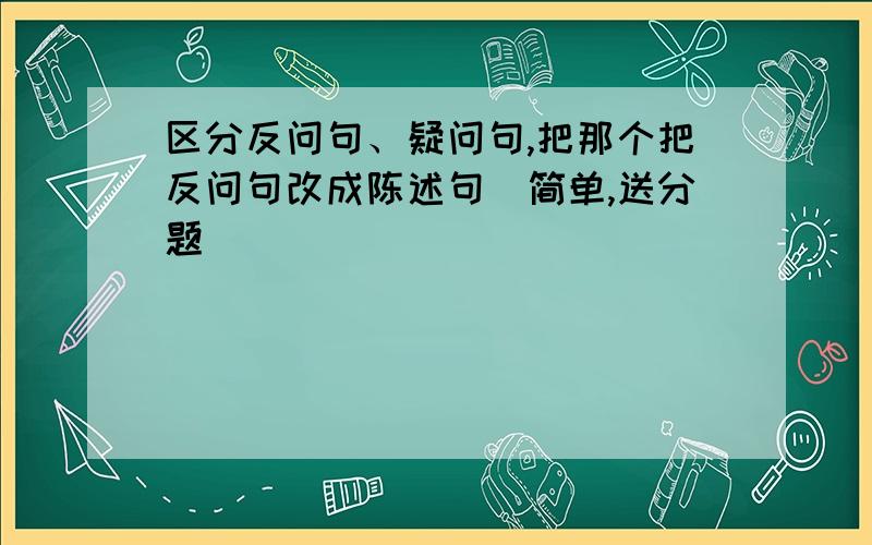 区分反问句、疑问句,把那个把反问句改成陈述句（简单,送分题）