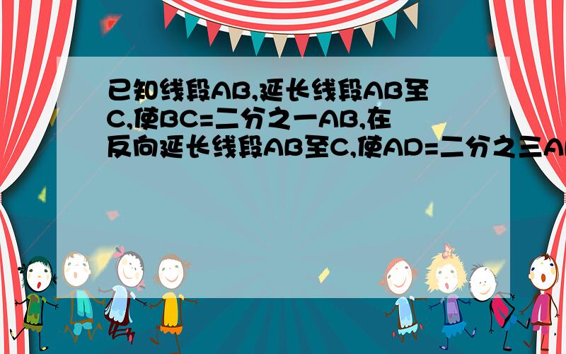 已知线段AB,延长线段AB至C,使BC=二分之一AB,在反向延长线段AB至C,使AD=二分之三AB,则线段CD中点是点_