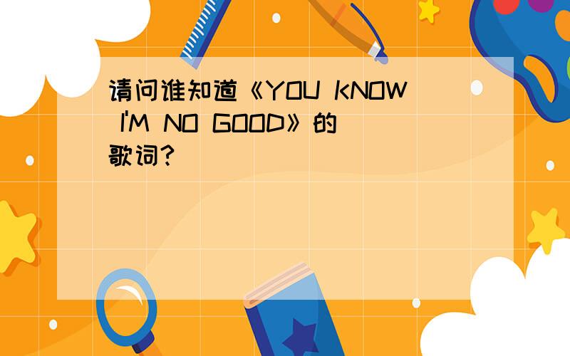 请问谁知道《YOU KNOW I'M NO GOOD》的歌词?