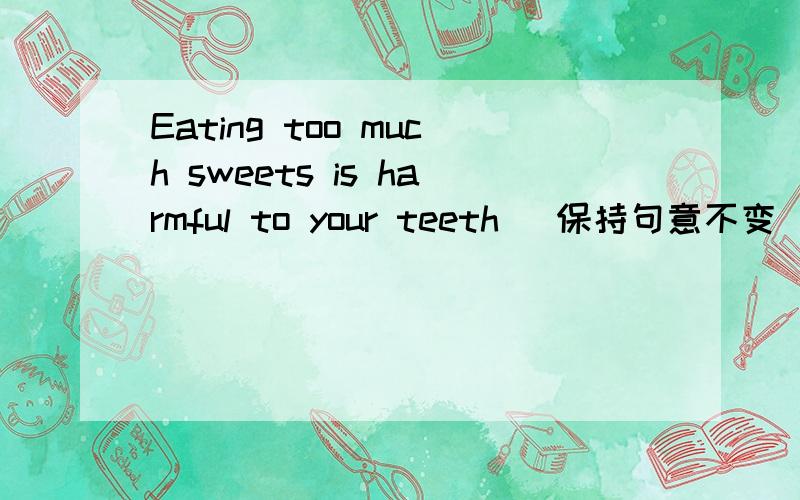 Eating too much sweets is harmful to your teeth [保持句意不变]