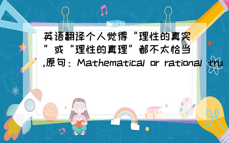 英语翻译个人觉得“理性的真实”或“理性的真理”都不太恰当,原句：Mathematical or rational tru