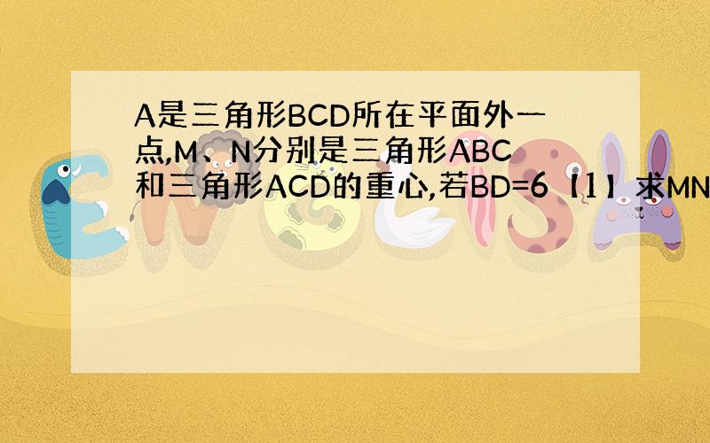 A是三角形BCD所在平面外一点,M、N分别是三角形ABC和三角形ACD的重心,若BD=6【1】求MN的长【2】若A、C的