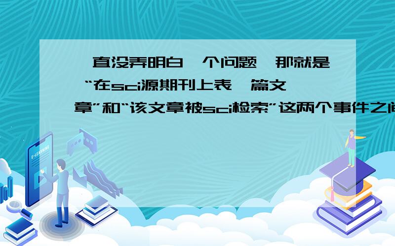 一直没弄明白一个问题,那就是 “在sci源期刊上表一篇文章”和“该文章被sci检索”这两个事件之间到底是什么关系,