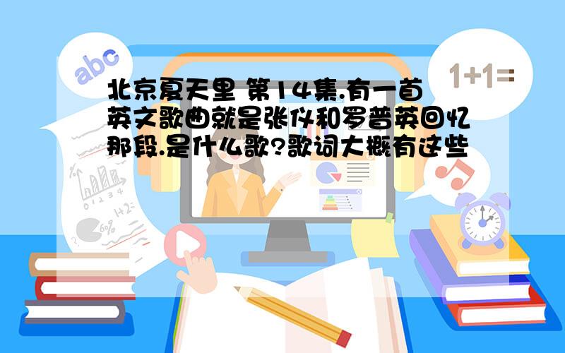 北京夏天里 第14集.有一首英文歌曲就是张仪和罗普英回忆那段.是什么歌?歌词大概有这些