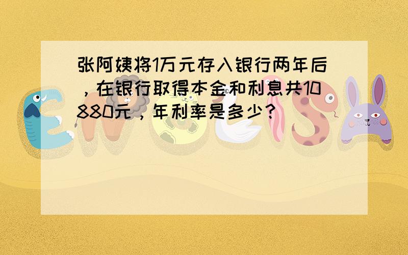 张阿姨将1万元存入银行两年后，在银行取得本金和利息共10880元，年利率是多少？