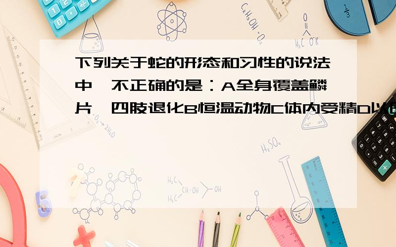 下列关于蛇的形态和习性的说法中,不正确的是：A全身覆盖鳞片、四肢退化B恒温动物C体内受精D以田鼠等.