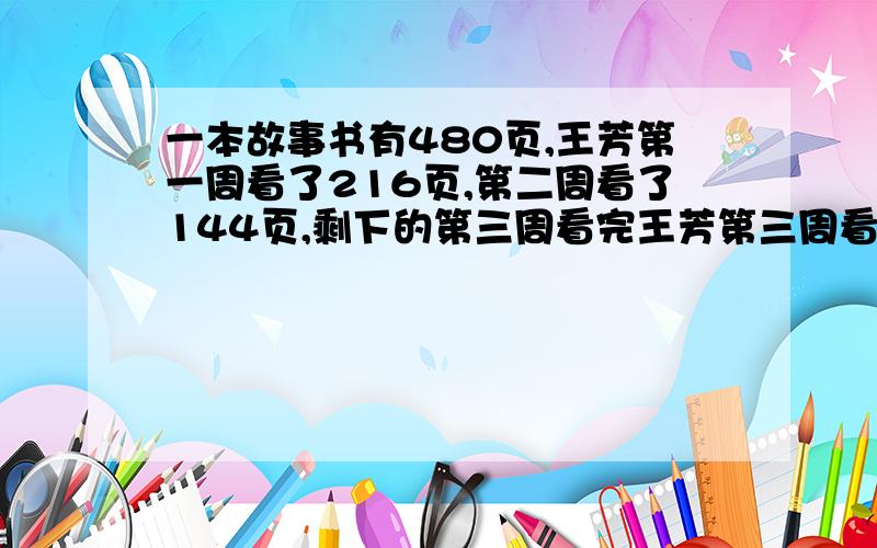 一本故事书有480页,王芳第一周看了216页,第二周看了144页,剩下的第三周看完王芳第三周看了全书的百分之几