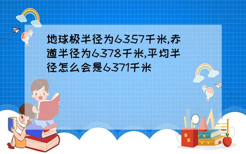 地球极半径为6357千米,赤道半径为6378千米,平均半径怎么会是6371千米