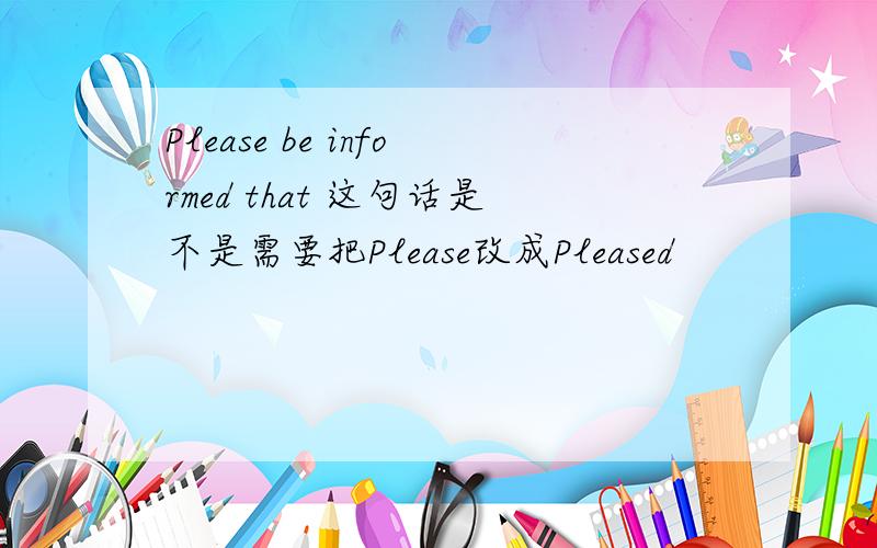 Please be informed that 这句话是不是需要把Please改成Pleased