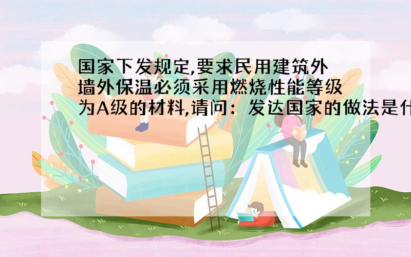 国家下发规定,要求民用建筑外墙外保温必须采用燃烧性能等级为A级的材料,请问：发达国家的做法是什么样?