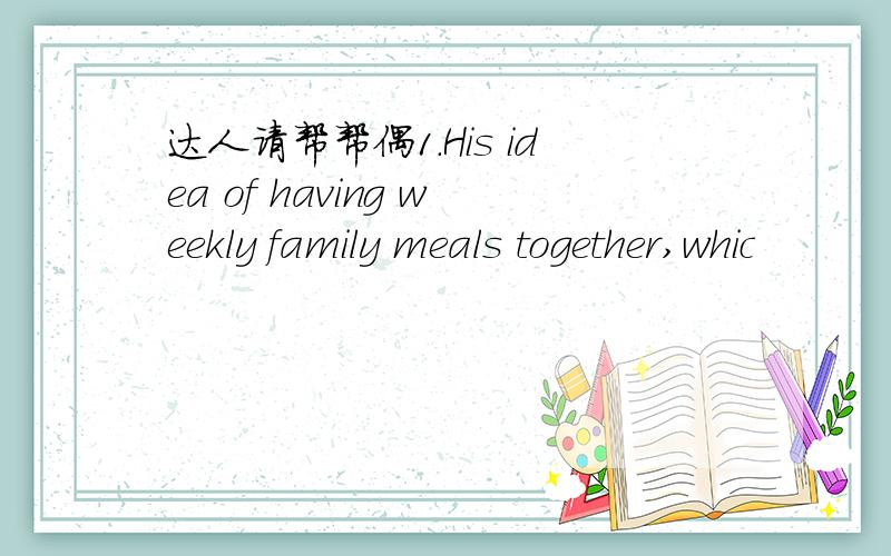 达人请帮帮偶1.His idea of having weekly family meals together,whic