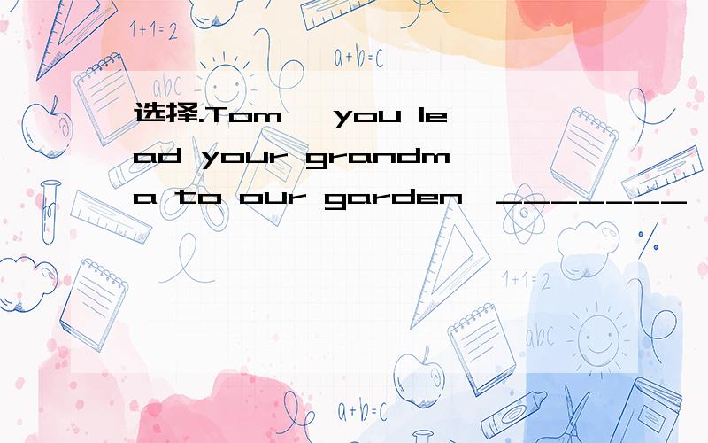 选择.Tom ,you lead your grandma to our garden,_______