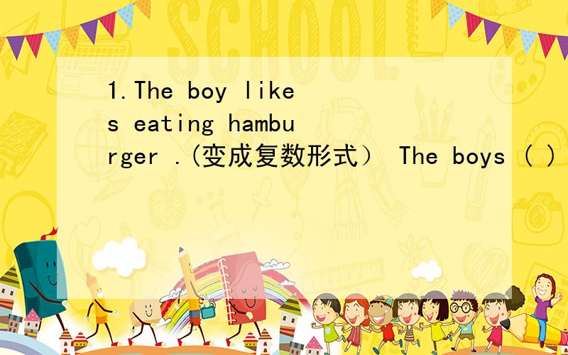 1.The boy likes eating hamburger .(变成复数形式） The boys ( ) eati