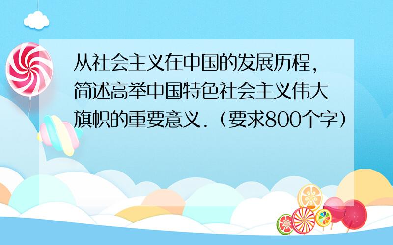 从社会主义在中国的发展历程,简述高举中国特色社会主义伟大旗帜的重要意义.（要求800个字）