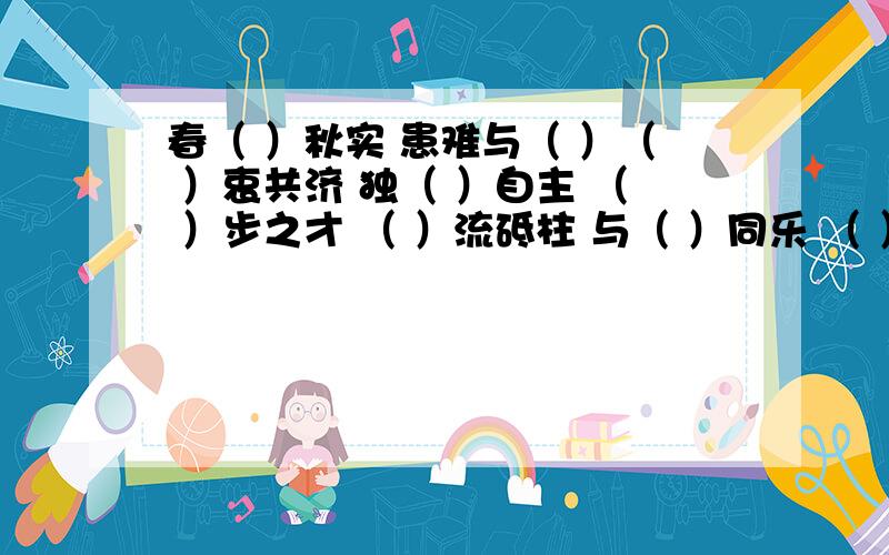 春（ ）秋实 患难与（ ）（ ）衷共济 独（ ）自主 （ ）步之才 （ ）流砥柱 与（ ）同乐 （ ）而复始