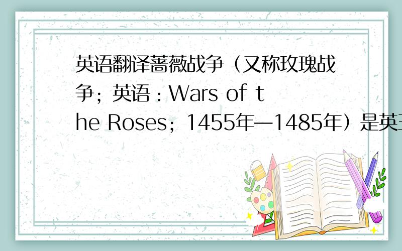 英语翻译蔷薇战争（又称玫瑰战争；英语：Wars of the Roses；1455年—1485年）是英王爱德华三世（13