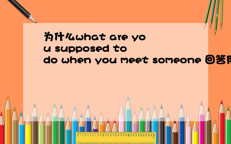 为什么what are you supposed to do when you meet someone 回答用you