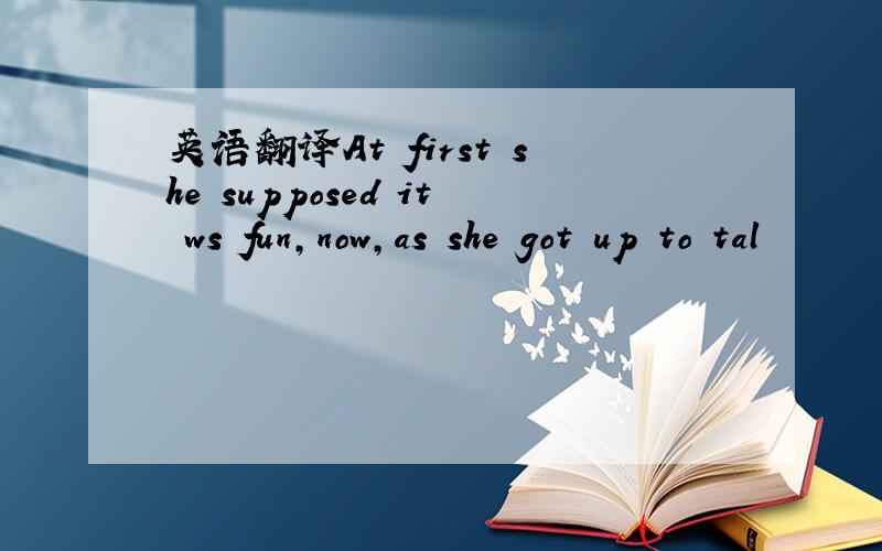 英语翻译At first she supposed it ws fun,now,as she got up to tal