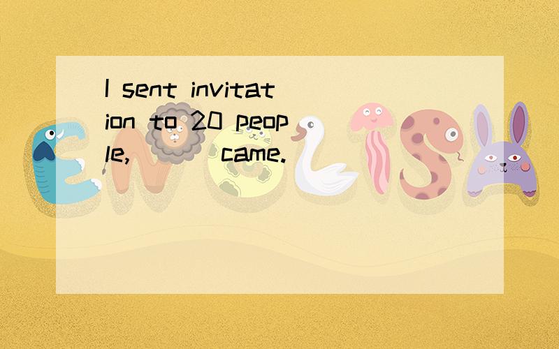 I sent invitation to 20 people,___ came.