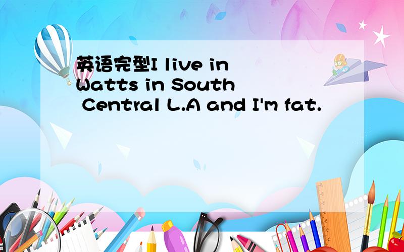 英语完型I live in Watts in South Central L.A and I'm fat.