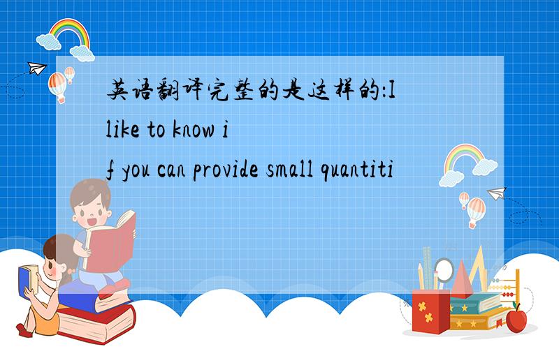 英语翻译完整的是这样的：I like to know if you can provide small quantiti