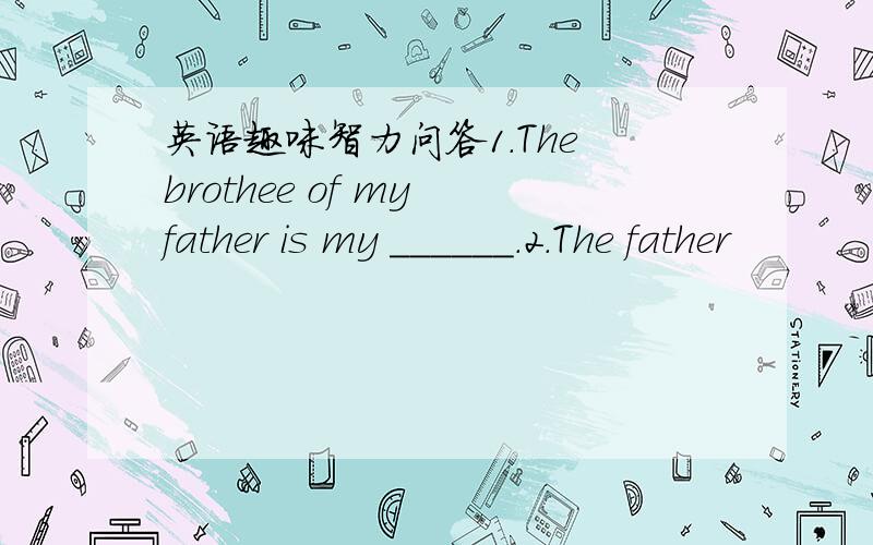 英语趣味智力问答1．The brothee of my father is my ______.2.The father